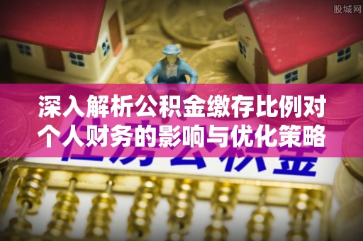 西螺深入解析公积金缴存比例对个人财务的影响与优化策略