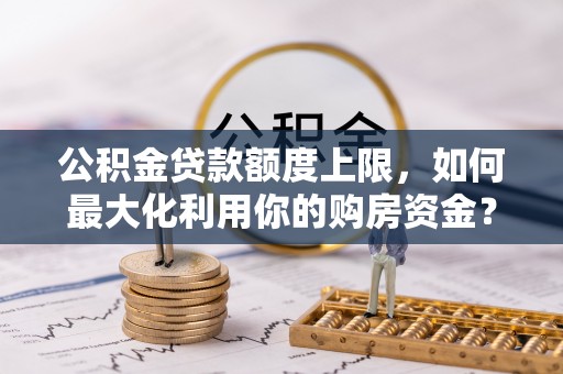 西螺公积金贷款额度上限，如何最大化利用你的购房资金？