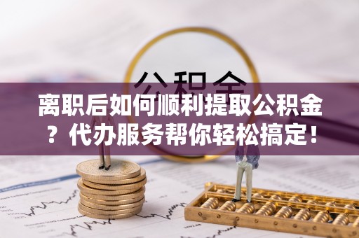 西螺离职后如何顺利提取公积金？代办服务帮你轻松搞定！