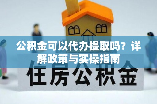 西螺公积金可以代办提取吗？详解政策与实操指南
