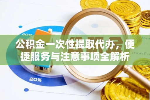西螺公积金一次性提取代办，便捷服务与注意事项全解析
