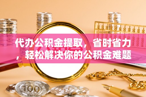 西螺代办公积金提取，省时省力，轻松解决你的公积金难题