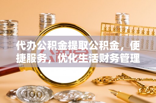 西螺代办公积金提取公积金，便捷服务，优化生活财务管理
