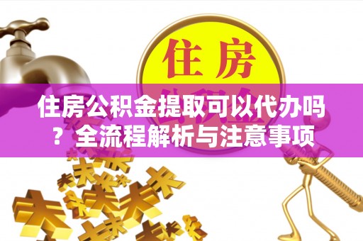 西螺住房公积金提取可以代办吗？全流程解析与注意事项