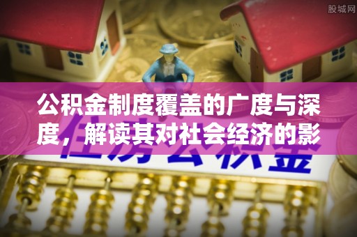 西螺公积金制度覆盖的广度与深度，解读其对社会经济的影响