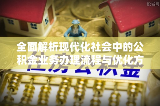 西螺全面解析现代化社会中的公积金业务办理流程与优化方案