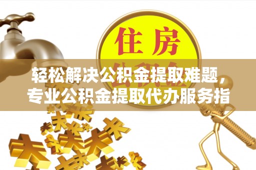 西螺轻松解决公积金提取难题，专业公积金提取代办服务指南