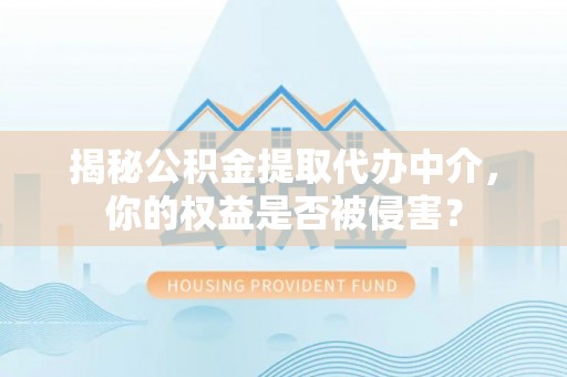 西螺揭秘公积金提取代办中介，你的权益是否被侵害？
