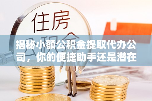 西螺揭秘小额公积金提取代办公司，你的便捷助手还是潜在风险？