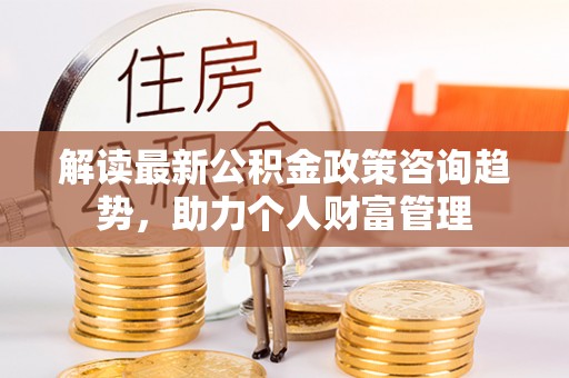 西螺解读最新公积金政策咨询趋势，助力个人财富管理
