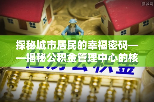 西螺探秘城市居民的幸福密码——揭秘公积金管理中心的核心作用