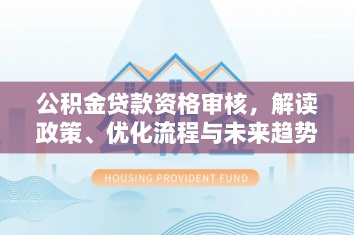 西螺公积金贷款资格审核，解读政策、优化流程与未来趋势