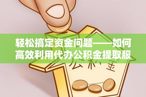 西螺轻松搞定资金问题——如何高效利用代办公积金提取服务