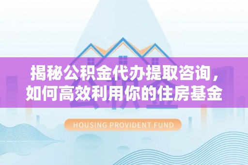 西螺揭秘公积金代办提取咨询，如何高效利用你的住房基金