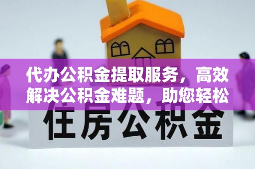 西螺代办公积金提取服务，高效解决公积金难题，助您轻松提取公积金
