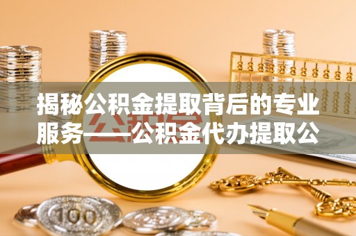 西螺揭秘公积金提取背后的专业服务——公积金代办提取公司的角色与价值
