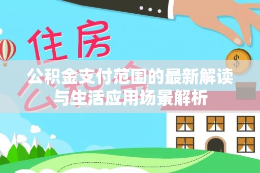 西螺公积金支付范围的最新解读与生活应用场景解析