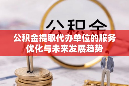 西螺公积金提取代办单位的服务优化与未来发展趋势