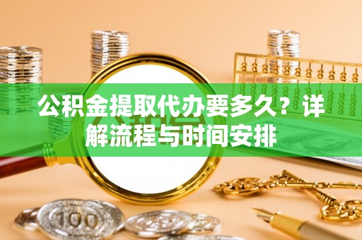 西螺公积金提取代办要多久？详解流程与时间安排