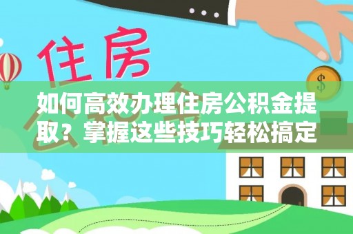西螺如何高效办理住房公积金提取？掌握这些技巧轻松搞定