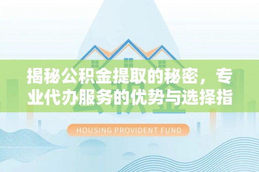 西螺揭秘公积金提取的秘密，专业代办服务的优势与选择指南
