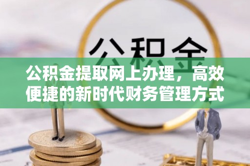 西螺公积金提取网上办理，高效便捷的新时代财务管理方式