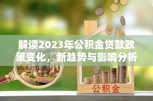 西螺解读2023年公积金贷款政策变化，新趋势与影响分析
