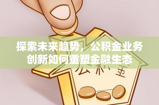 西螺探索未来趋势，公积金业务创新如何重塑金融生态