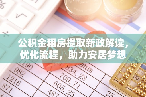 西螺公积金租房提取新政解读，优化流程，助力安居梦想