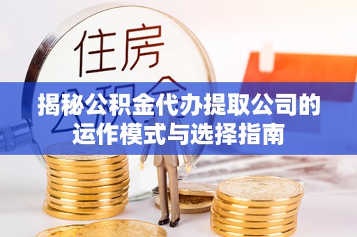 西螺揭秘公积金代办提取公司的运作模式与选择指南