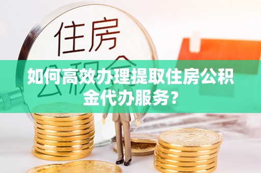 西螺如何高效办理提取住房公积金代办服务？
