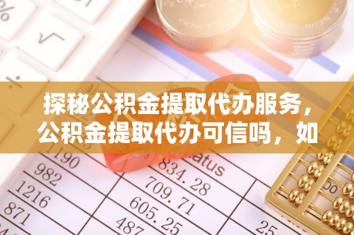 西螺探秘公积金提取代办服务，公积金提取代办可信吗，如何选择可靠平台？