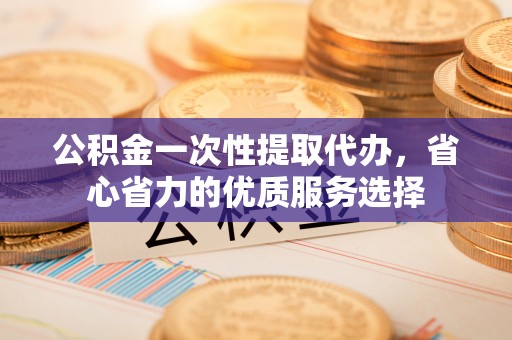 西螺公积金一次性提取代办，省心省力的优质服务选择