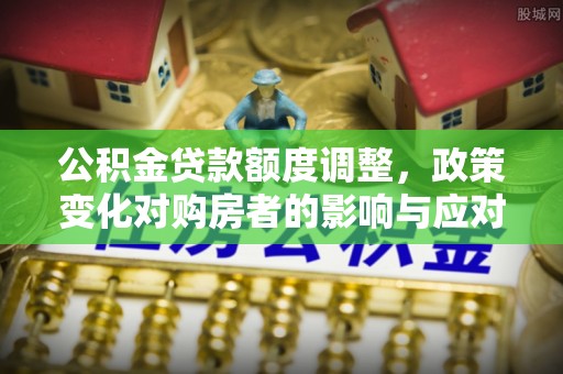 西螺公积金贷款额度调整，政策变化对购房者的影响与应对策略