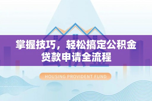 西螺掌握技巧，轻松搞定公积金贷款申请全流程