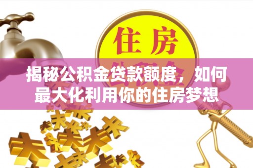 西螺揭秘公积金贷款额度，如何最大化利用你的住房梦想