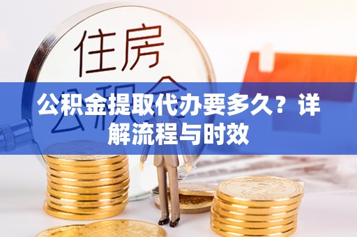 西螺公积金提取代办要多久？详解流程与时效