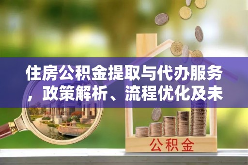 西螺住房公积金提取与代办服务，政策解析、流程优化及未来发展