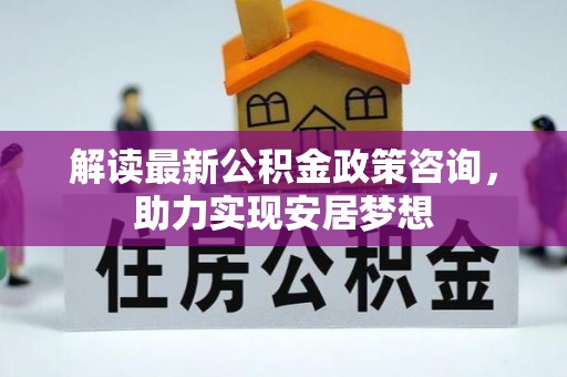 西螺解读最新公积金政策咨询，助力实现安居梦想