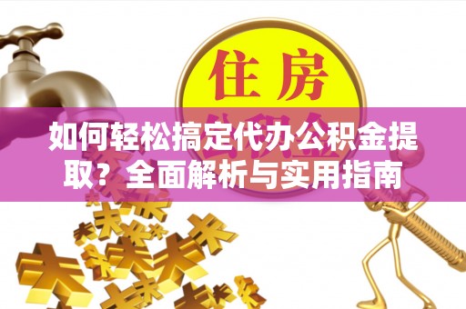 西螺如何轻松搞定代办公积金提取？全面解析与实用指南