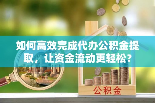 西螺如何高效完成代办公积金提取，让资金流动更轻松？