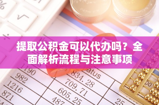 西螺提取公积金可以代办吗？全面解析流程与注意事项