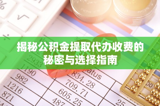 西螺揭秘公积金提取代办收费的秘密与选择指南