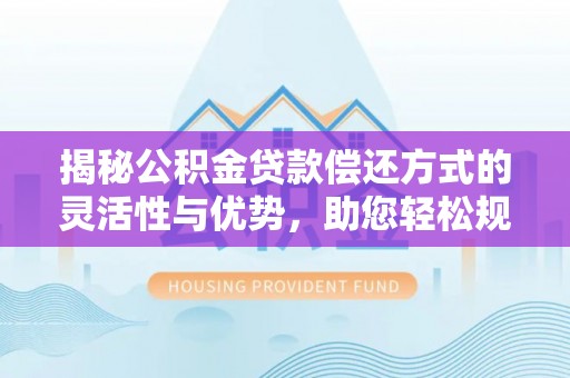 西螺揭秘公积金贷款偿还方式的灵活性与优势，助您轻松规划财务未来