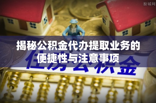 西螺揭秘公积金代办提取业务的便捷性与注意事项