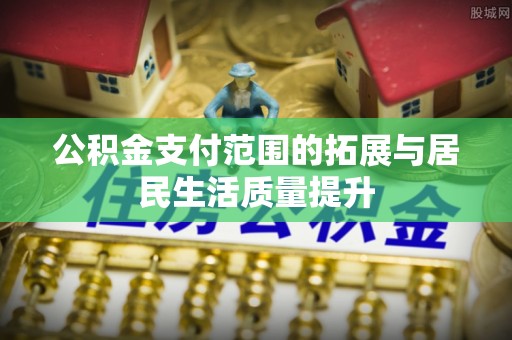 西螺公积金支付范围的拓展与居民生活质量提升