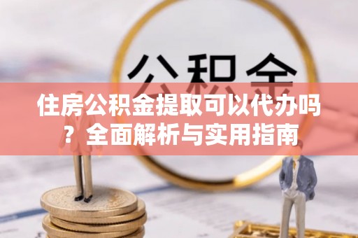 西螺住房公积金提取可以代办吗？全面解析与实用指南