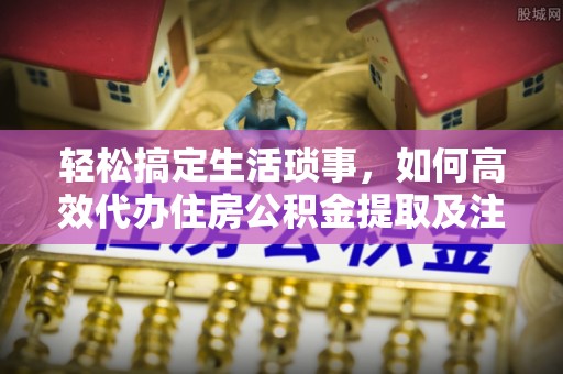 西螺轻松搞定生活琐事，如何高效代办住房公积金提取及注意事项