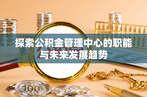 西螺探索公积金管理中心的职能与未来发展趋势