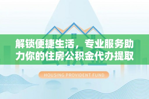 西螺解锁便捷生活，专业服务助力你的住房公积金代办提取